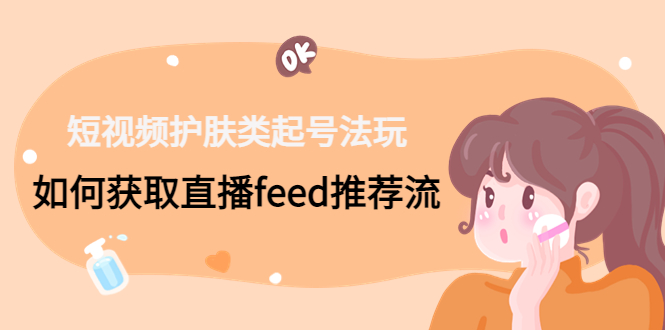短视频护肤类起号玩法：如何获取直播feed推荐流！-鼎誉项目网