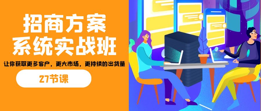 招商·方案系统实战班：让你获取更多客户，更大市场，更持续的出货量(27节)-鼎誉项目网