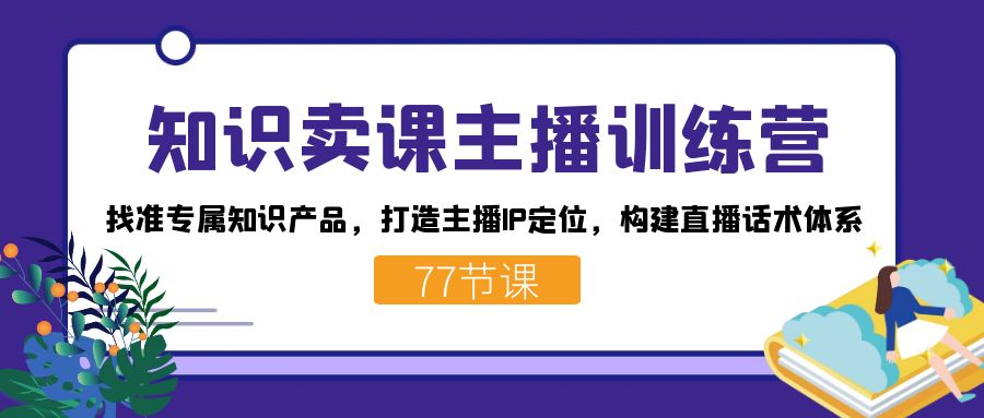 知识卖课主播训练营:找准专属知识产品,打造主播IP定位,构建直播话术体系-鼎誉项目网