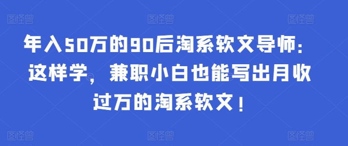 年入50万的90后淘系软文导师:这样学,兼职小白也能写出月收过万的淘系软文!-鼎誉项目网