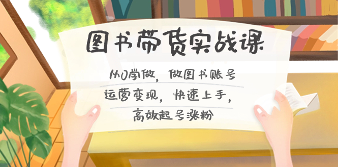 图书带货实战课2.0,从0学做,做图书账号运营变现,快速上手,高效起号涨粉-鼎誉项目网