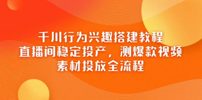 千川行为兴趣搭建教程，直播间稳定投产，测爆款视频，素材投放全流程-鼎誉项目网