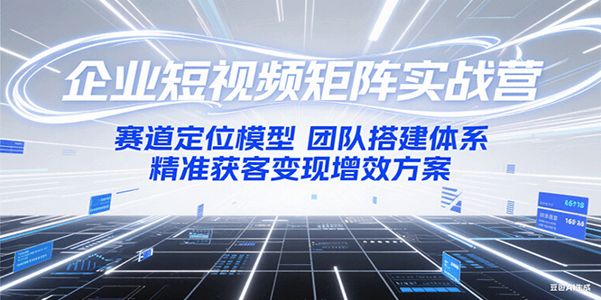 企业短视频矩阵实战营：赛道定位模型+团队搭建体系+精准获客变现增效方案-鼎誉项目网