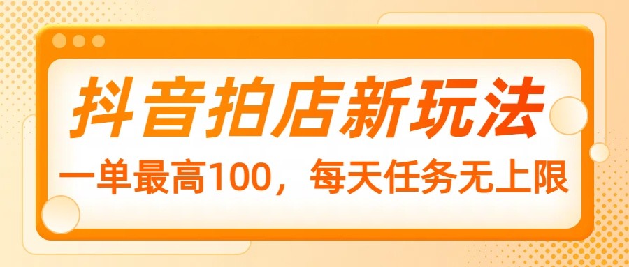 抖音拍店新玩法,一单最高100,每天任务无上限-鼎誉项目网