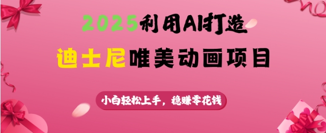 2025利用AI打造迪士尼唯美动画项目，小白轻松上手，稳挣零花钱-鼎誉项目网