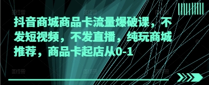 抖音商城商品卡流量爆破课，不发短视频，不发直播，纯玩商城推荐，商品卡起店从0-1-鼎誉项目网
