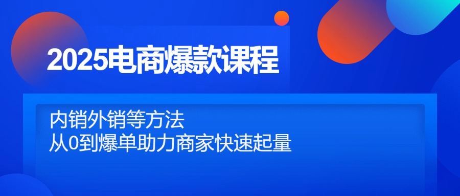 2025电商爆款课程，内销外销等方法，从0到爆单助力商家快速起量-鼎誉项目网