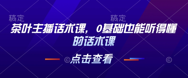 茶叶主播话术课,0基础也能听得懂的话术课