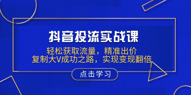 抖音投流实战课，轻松获取流量，精准出价，复制大V成功之路，实现变现翻倍-鼎誉项目网