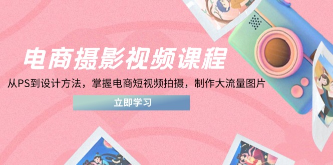 电商摄影视频课程，从PS到设计方法，掌握电商短视频拍摄，制作大流量图片-鼎誉项目网
