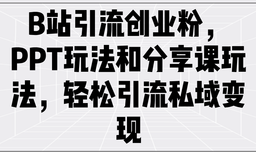 B站引流创业粉，PPT玩法和分享课玩法，轻松引流私域变现-鼎誉项目网