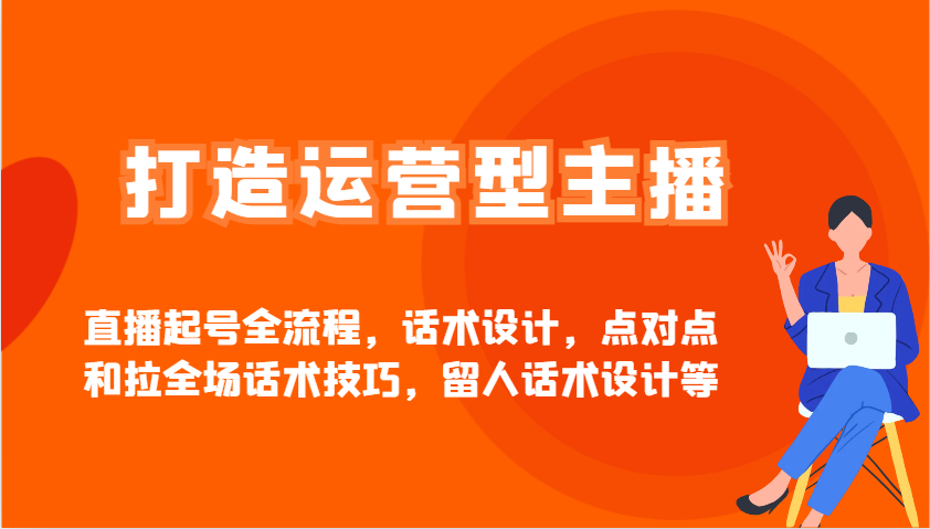 打造运营型主播直播起号全流程，话术设计，点对点和拉全场话术技巧，留人话术设计等-鼎誉项目网