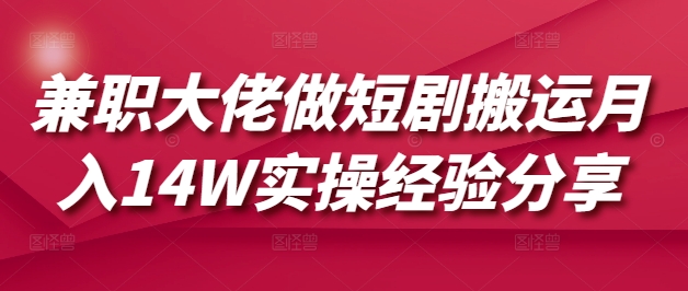 兼职大佬做短剧搬运月入14W实操经验分享-鼎誉项目网