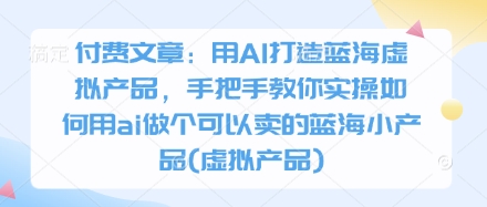 付费文章：用AI打造蓝海虚拟产品，手把手教你实操如何用ai做个可以卖的蓝海小产品(虚拟产品)-鼎誉项目网