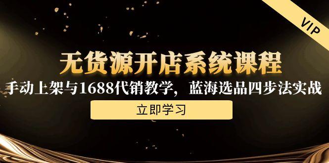 无货源开店系统课程，手动上架与1688代销教学，蓝海选品四步法实战-鼎誉项目网
