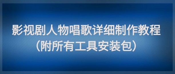 影视剧人物唱歌详细制作教程，点赞量动辄几十W(附所有工具安装包)-鼎誉项目网