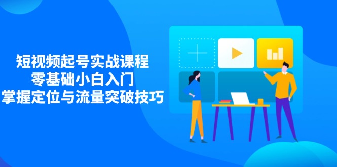 短视频起号实战课程，零基础小白入门，掌握定位与流量突破技巧-鼎誉项目网