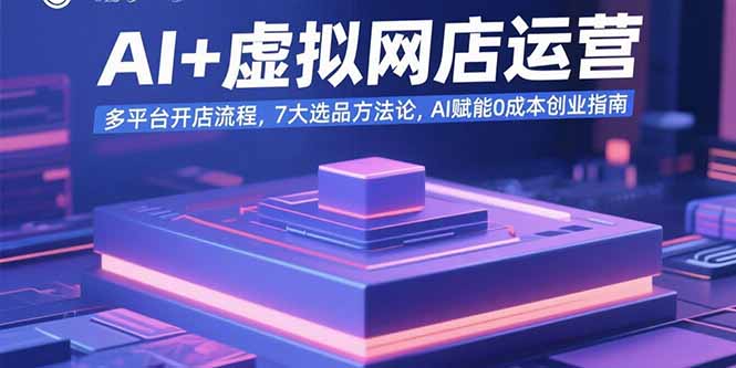 AI+虚拟网店运营：多平台开店流程，7大选品方法论，AI赋能0成本创业指南-鼎誉项目网