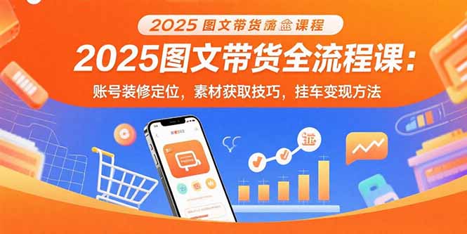2025图文带货全流程课：账号装修定位，素材获取技巧，挂车变现方法-鼎誉项目网
