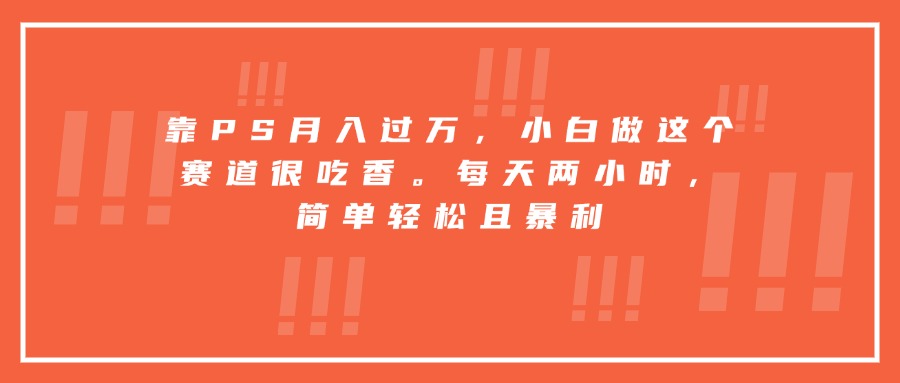 靠PS月入过万，小白做这个赛道很吃香。每天两小时，简单轻松且暴利-鼎誉项目网