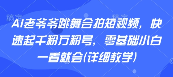 AI老爷爷跳舞合拍短视频，快速起千粉万粉号，零基础小白一看就会(详细教学)-鼎誉项目网