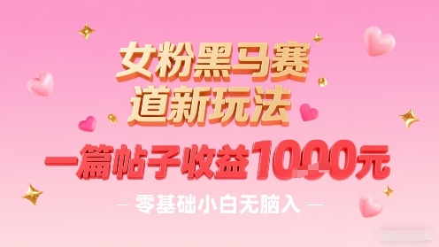 女粉黑马赛道新玩法，一篇帖子收益1k，零基础小白无脑入非常适合-鼎誉项目网