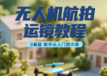 无人机航拍运镜教程，0基础新手从入门到大师-鼎誉项目网