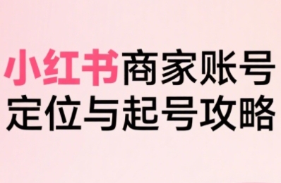 小红书电商全链路实战从定位到爆单，系统拆解小红书商家起号全流程(更新)-鼎誉项目网