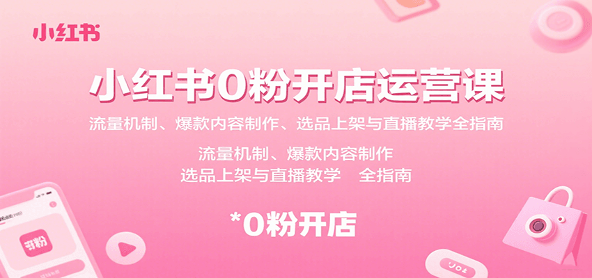 小红书0粉开店运营课：流量机制、爆款内容制作、选品上架与直播教学全指南-鼎誉项目网