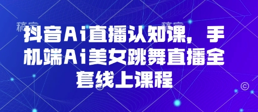 抖音Ai直播认知课，手机端Ai美女跳舞直播全套线上课程-鼎誉项目网