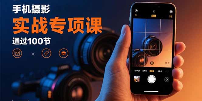 手机摄影实战专项课：通过100节实操课程实现从入门到精通的技能进阶-鼎誉项目网