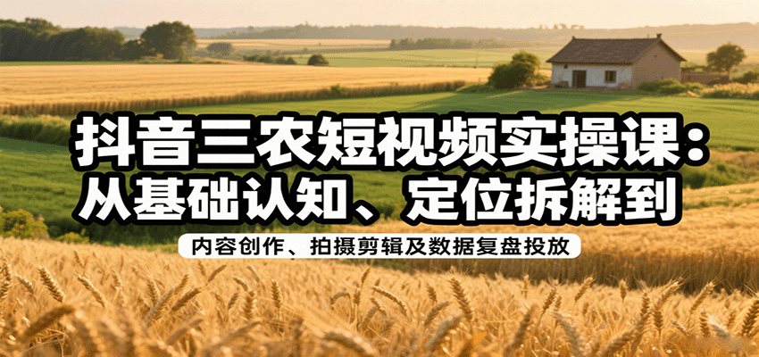 抖音三农短视频实操课：从基础认知、定位拆解到内容创作、拍摄剪辑及数据复盘投放-鼎誉项目网