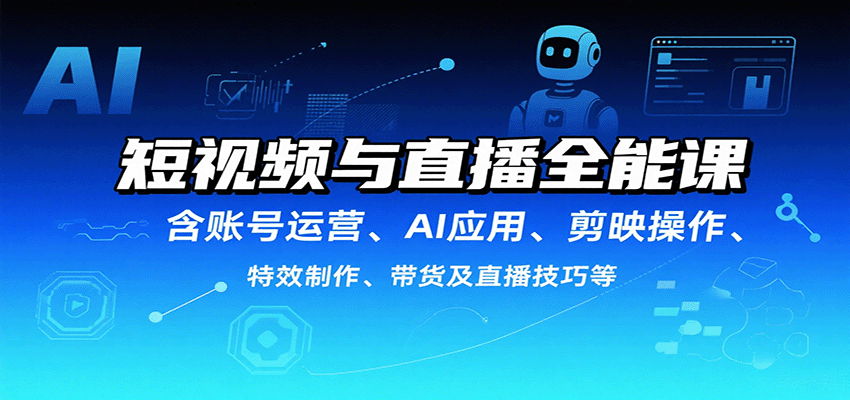 短视频与直播全能课，含账号运营、AI应用、剪映操作、特效制作、带货及直播技巧等-鼎誉项目网