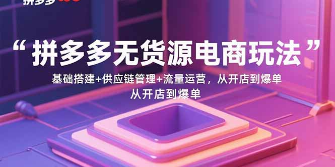 拼多多无货源电商玩法：基础搭建+供应链管理+流量运营，从开店到爆单-鼎誉项目网