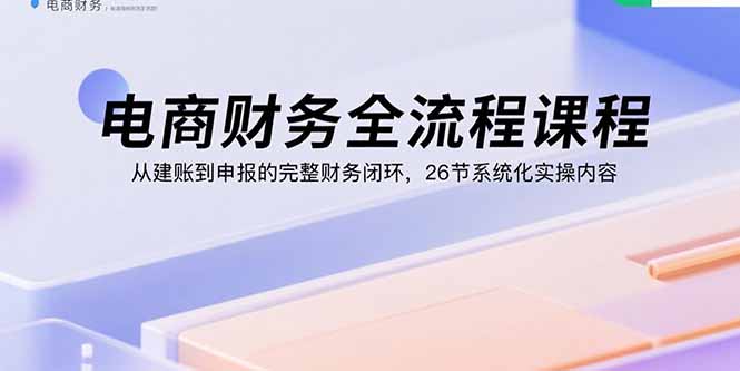 电商财务全流程课程：从建账到申报的完整财务闭环，26节系统化实操内容-鼎誉项目网