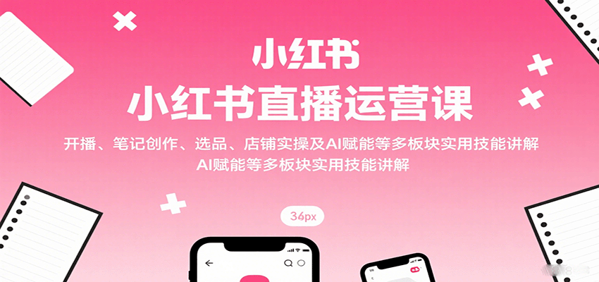 小红书直播运营课：开播、笔记创作、选品、店铺实操及 AI 赋能等多板块实用技能讲解-鼎誉项目网