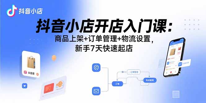抖音小店开店入门课：商品上架+订单管理+物流设置，新手7天快速起店-鼎誉项目网