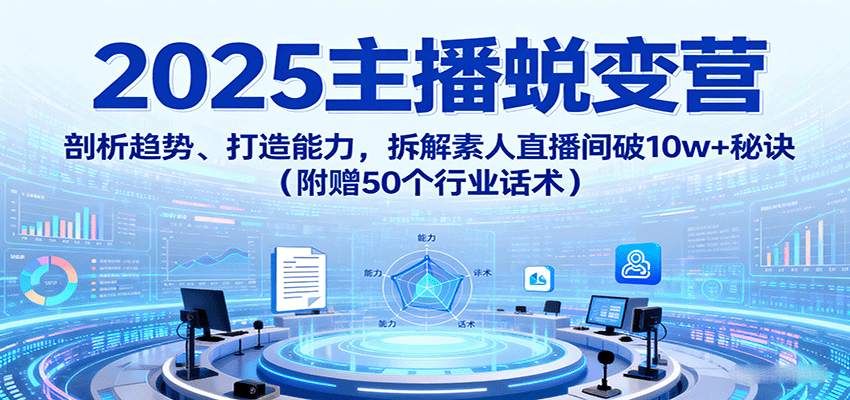 2025主播蜕变营：剖析趋势、打造能力，拆解素人直播间破10w+秘诀(附赠50个行业话术)-鼎誉项目网