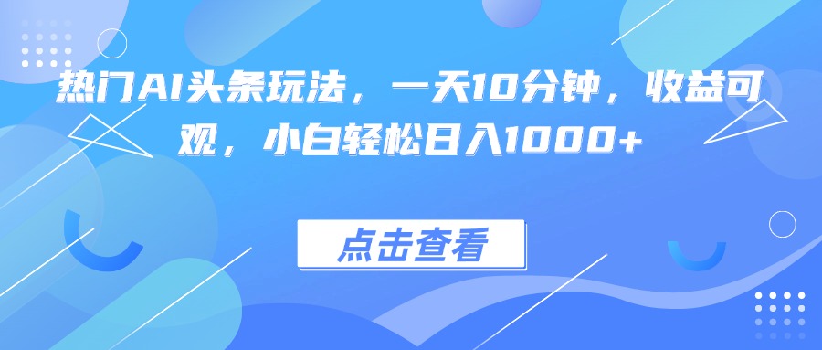 热门AI头条玩法，一天10分钟，收益可观，小白轻松日入1000+-鼎誉项目网
