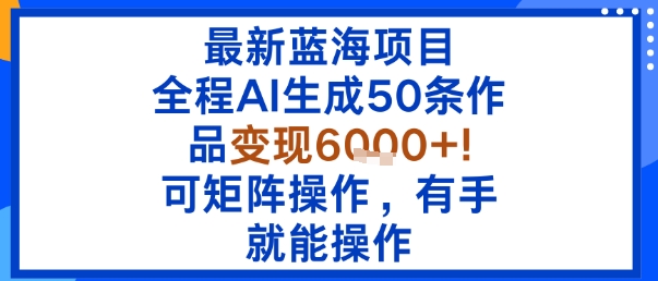 最新蓝海项目：全程AI生成50条作品变现6k+，可矩阵操作，有手就能操作-鼎誉项目网