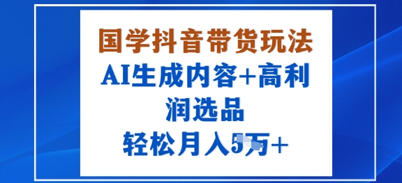国学抖音带货玩法，AI生成内容+高利润选品，轻松月入1W+-鼎誉项目网