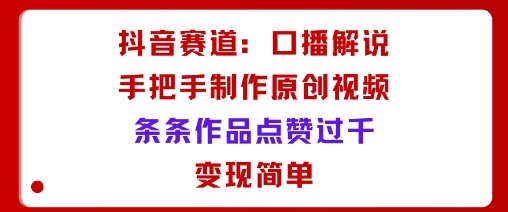抖音赛道：口播解说，手把手教你制作原创视频，条条作品点赞过千，变现简单-鼎誉项目网