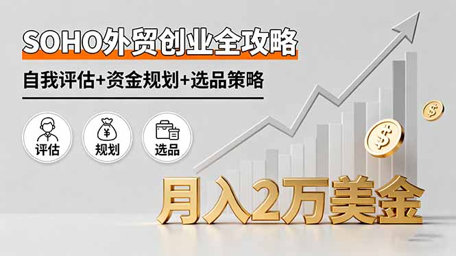SOHO外贸创业全攻略，自我评估+资金规划+选品策略，月入2万美金-鼎誉项目网
