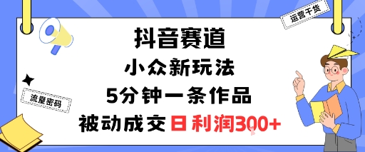 抖音赛道：小众新玩法，5分钟一条作品，被动成交，日利润3张-鼎誉项目网