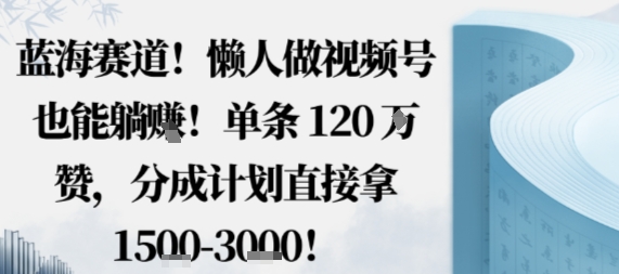 蓝海赛道，懒人做视频号也能躺挣，单条120W赞，分成计划直接拿1.5k，不用拍不用剪-鼎誉项目网