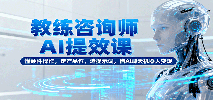 教练咨询师AI提效课：懂硬件操作，定产品位，造提示词，借AI聊天机器人变现-鼎誉项目网