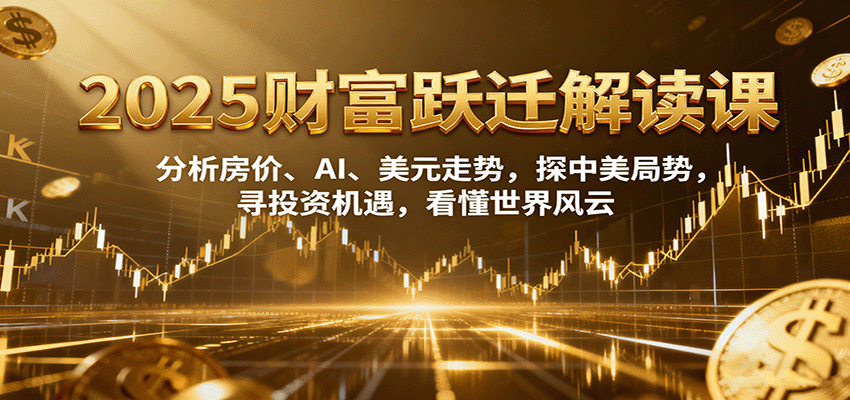 2025财富跃迁解读：析房价、AI、美元走势，探中美局势，寻投资机遇，看懂世界风云-鼎誉项目网