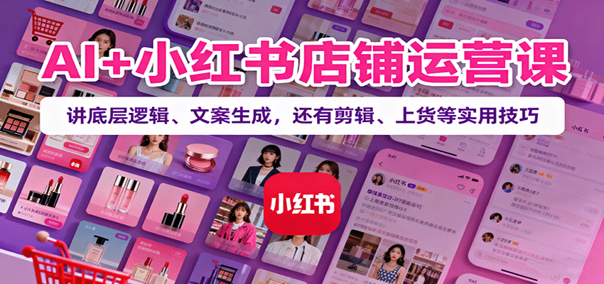 AI+小红书店铺运营课：讲底层逻辑、文案生成，还有剪辑、上货等实用技巧-鼎誉项目网