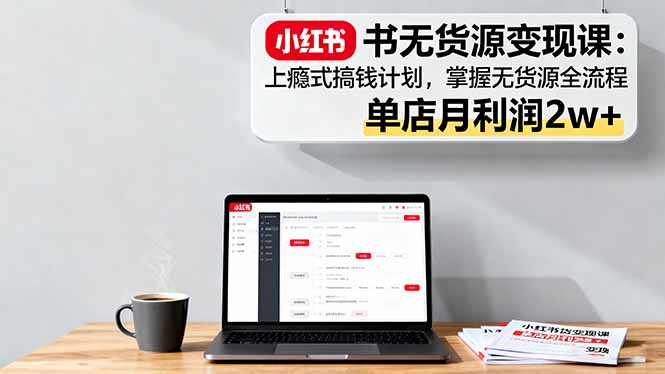 小红书无货源变现课：上瘾式搞钱计划，掌握无货源全流程，单店月利润2w+-鼎誉项目网
