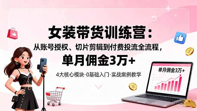 女装带货特训营：从账号授权、切片剪辑到付费投流全流程，单月佣金3万+-鼎誉项目网